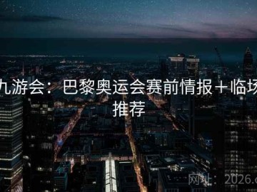 九游会：巴黎奥运会赛前情报＋临场推荐