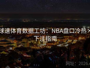 球速体育数据工坊：NBA盘口冷热×下注指南