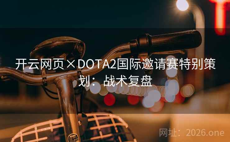 开云网页×DOTA2国际邀请赛特别策划：战术复盘