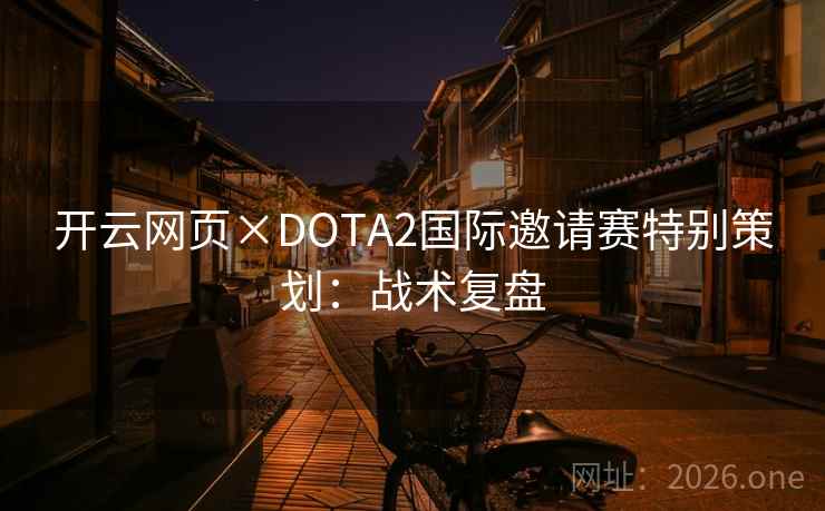 开云网页×DOTA2国际邀请赛特别策划：战术复盘