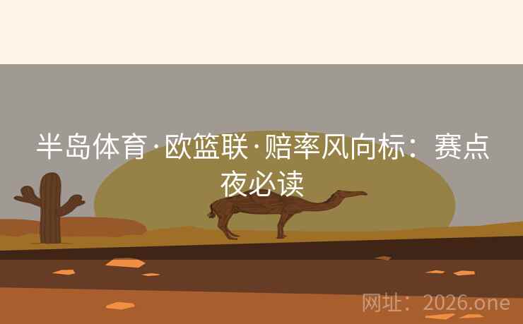 半岛体育·欧篮联·赔率风向标：赛点夜必读