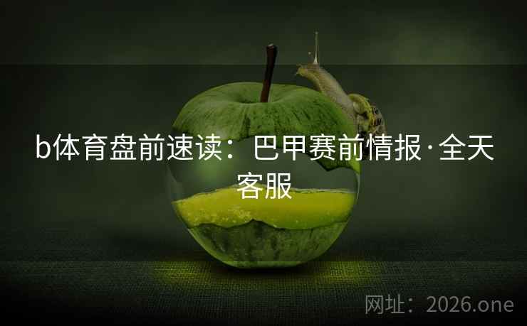 b体育盘前速读：巴甲赛前情报·全天客服