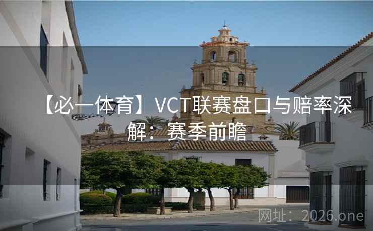 【必一体育】VCT联赛盘口与赔率深解：赛季前瞻