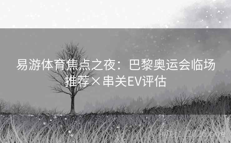 易游体育焦点之夜:巴黎奥运会临场推荐×串关EV评估 易游体育焦点之夜:巴黎奥运会临场推荐×串关EV评估