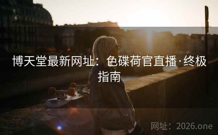 博天堂最新网址：色碟荷官直播·终极指南
