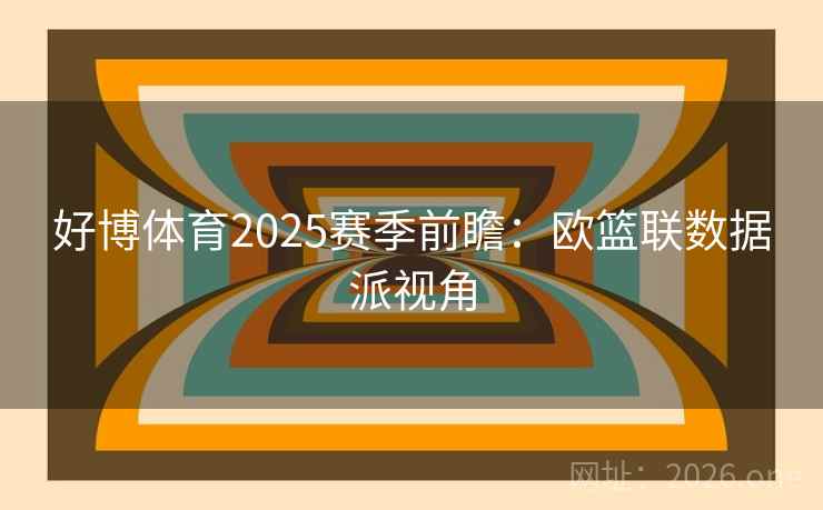 好博体育2025赛季前瞻：欧篮联数据派视角