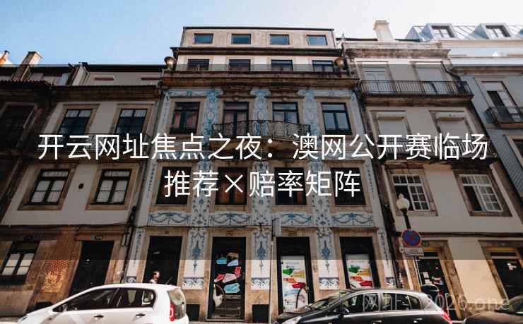 开云网址焦点之夜：澳网公开赛临场推荐×赔率矩阵
