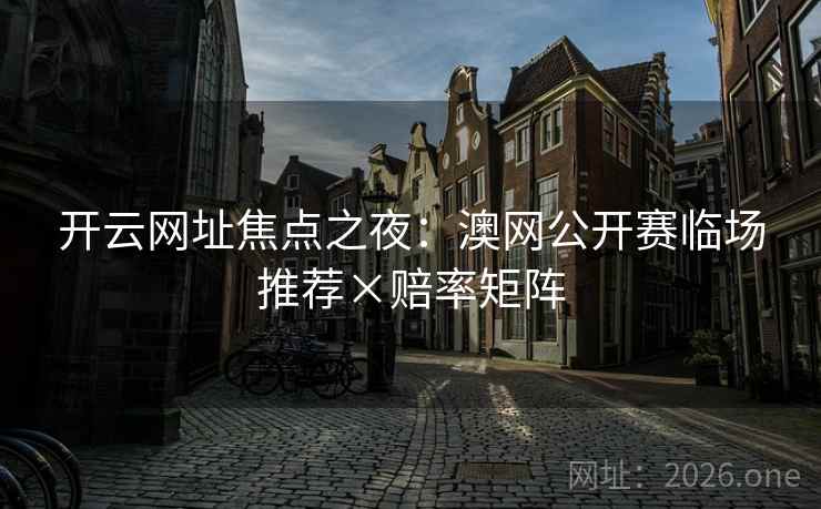 开云网址焦点之夜：澳网公开赛临场推荐×赔率矩阵