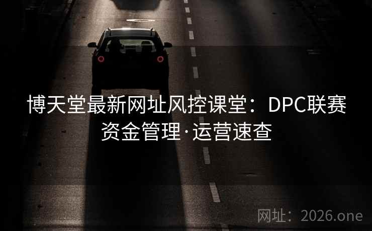 博天堂最新网址风控课堂：DPC联赛资金管理·运营速查