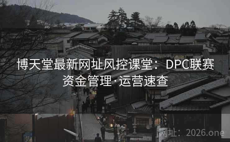 博天堂最新网址风控课堂：DPC联赛资金管理·运营速查