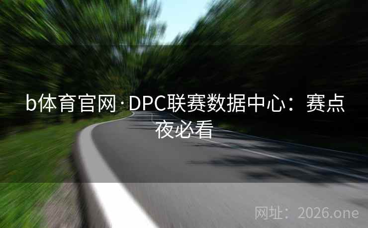 b体育官网·DPC联赛数据中心：赛点夜必看