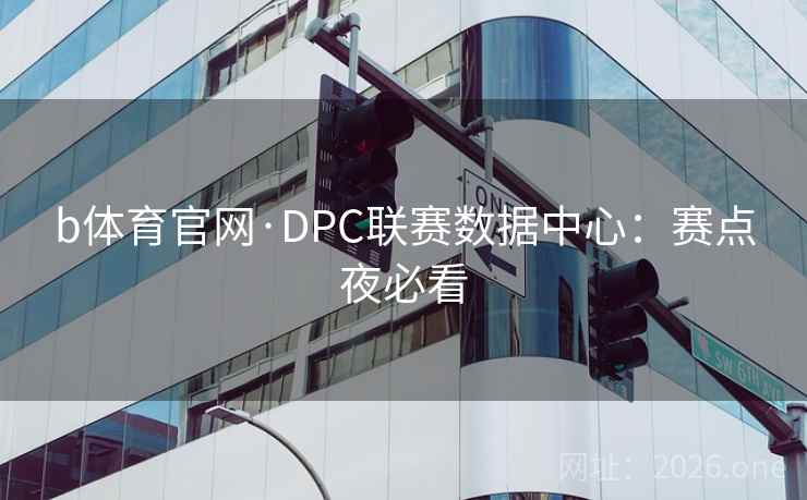 b体育官网·DPC联赛数据中心：赛点夜必看