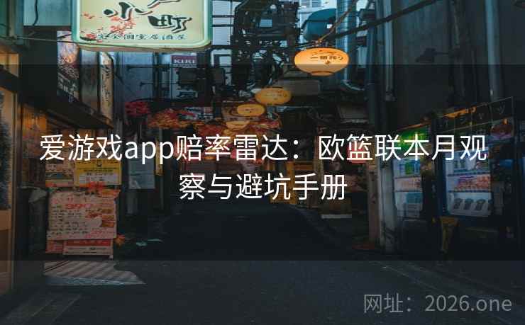 爱游戏app赔率雷达：欧篮联本月观察与避坑手册