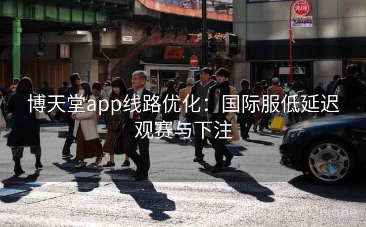 博天堂app线路优化：国际服低延迟观赛与下注