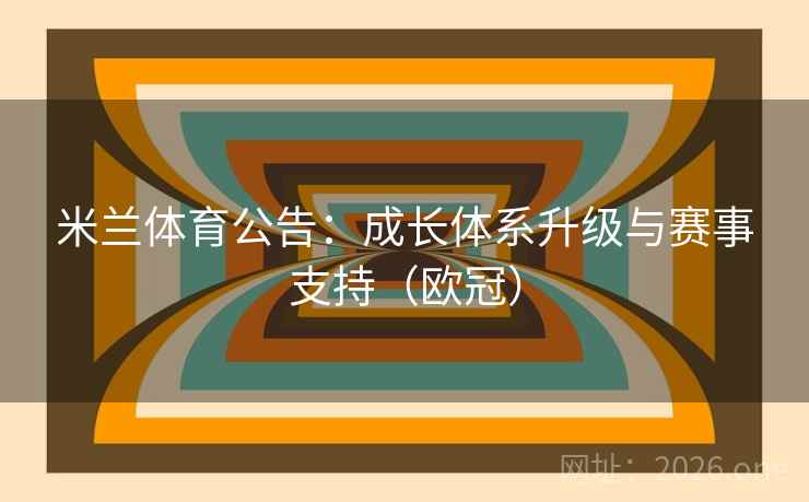 米兰体育公告：成长体系升级与赛事支持（欧冠）