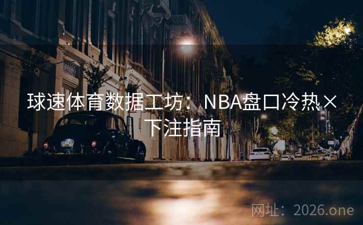球速体育数据工坊：NBA盘口冷热×下注指南