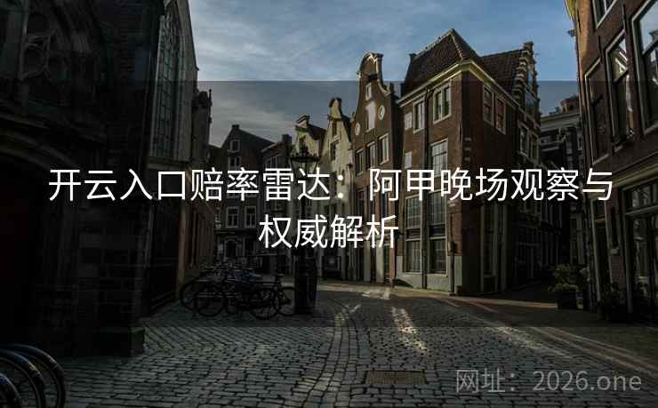 开云入口赔率雷达:阿甲晚场观察与权威解析 开云入口赔率雷达:阿甲晚场观察与权威解析