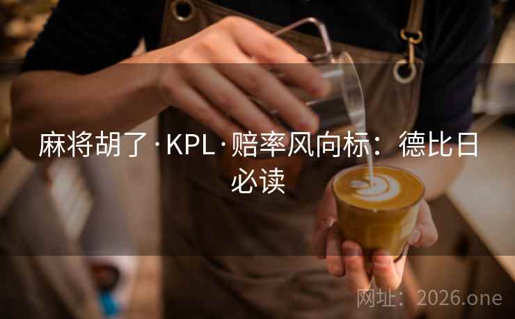 麻将胡了·KPL·赔率风向标：德比日必读