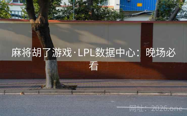 麻将胡了游戏·LPL数据中心：晚场必看