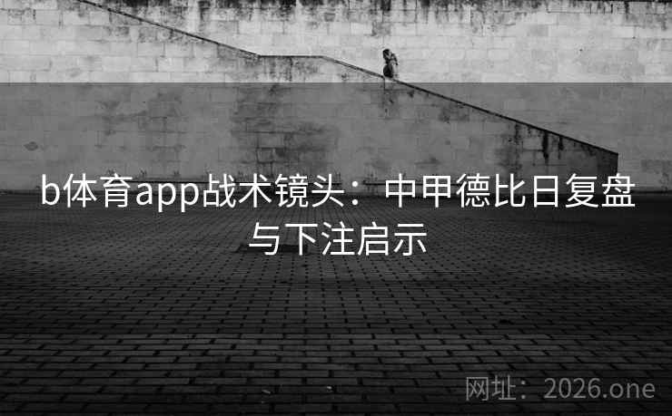 b体育app战术镜头：中甲德比日复盘与下注启示