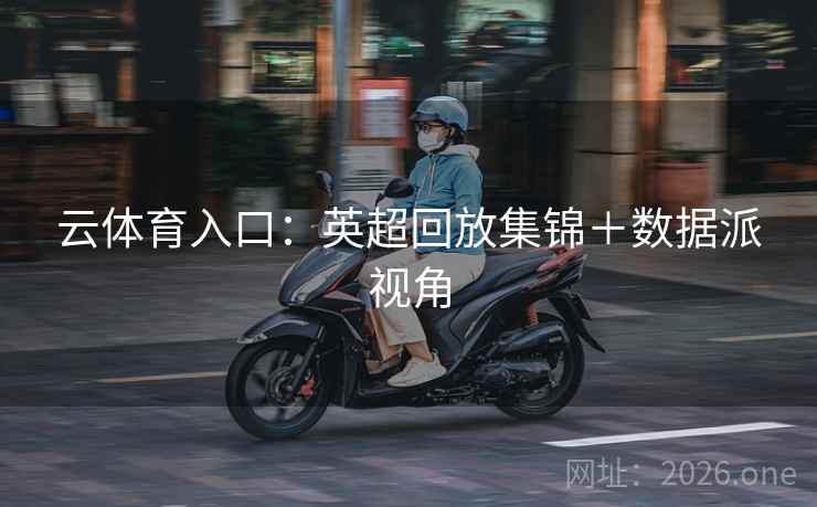云体育入口：英超回放集锦＋数据派视角