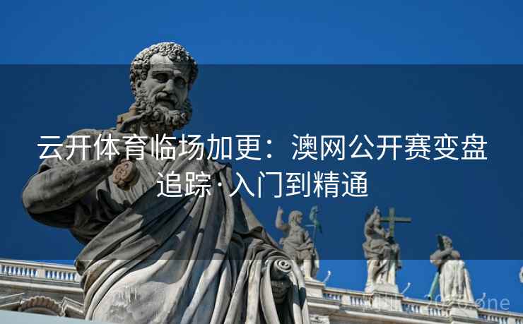 云开体育临场加更：澳网公开赛变盘追踪·入门到精通