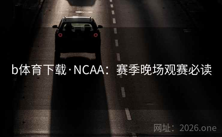 b体育下载·NCAA:赛季晚场观赛必读 b体育下载·NCAA:赛季晚场观赛必读