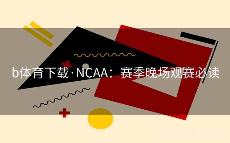 b体育下载·NCAA:赛季晚场观赛必读 b体育下载·NCAA:赛季晚场观赛必读