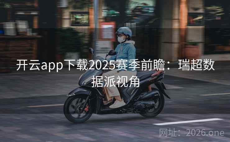 开云app下载2025赛季前瞻：瑞超数据派视角