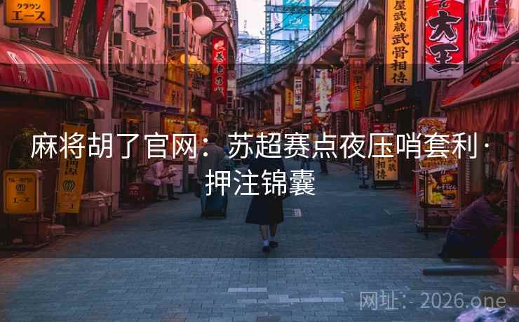麻将胡了官网：苏超赛点夜压哨套利·押注锦囊