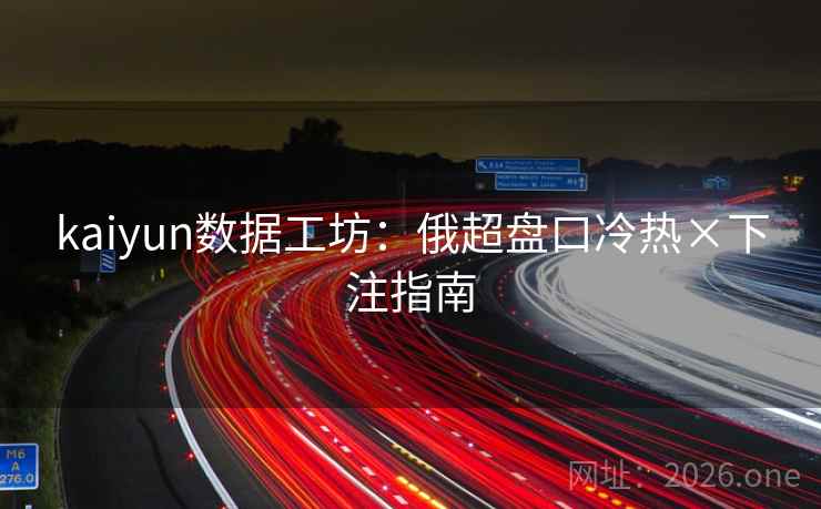 kaiyun数据工坊：俄超盘口冷热×下注指南