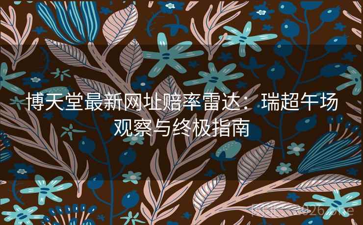 博天堂最新网址赔率雷达：瑞超午场观察与终极指南