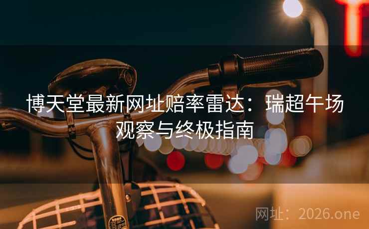 博天堂最新网址赔率雷达：瑞超午场观察与终极指南