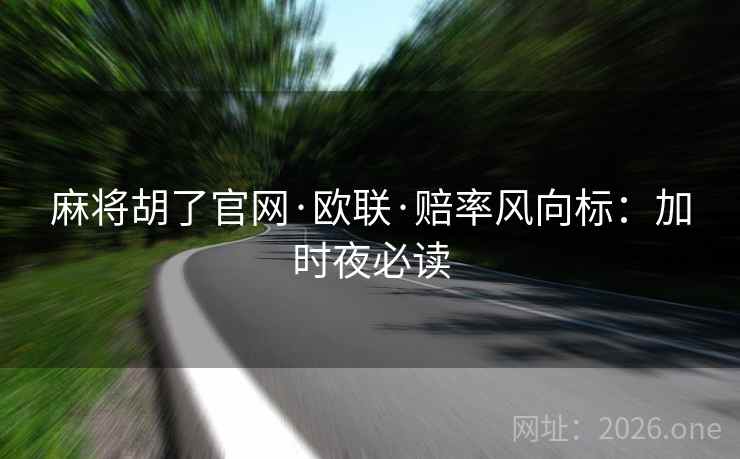 麻将胡了官网·欧联·赔率风向标：加时夜必读