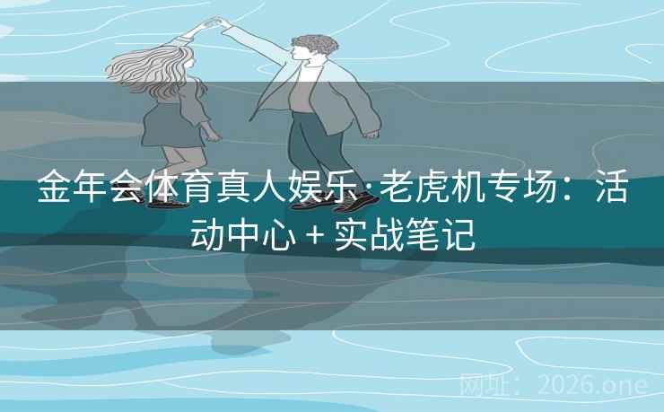 金年会体育真人娱乐·老虎机专场：活动中心 + 实战笔记