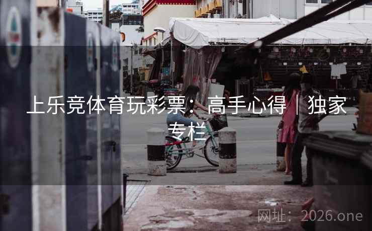 上乐竞体育玩彩票：高手心得｜独家专栏