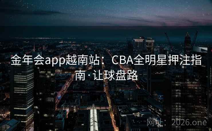 金年会app越南站：CBA全明星押注指南·让球盘路