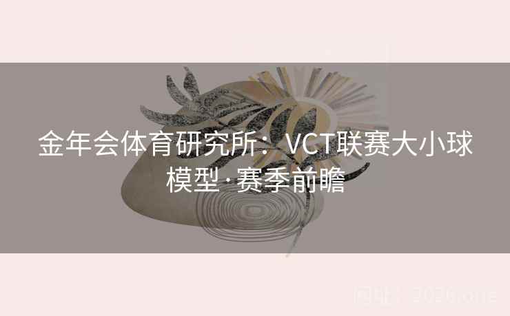 金年会体育研究所：VCT联赛大小球模型·赛季前瞻