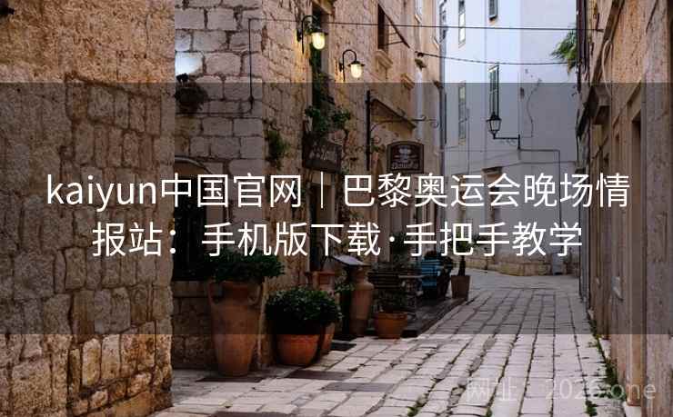 kaiyun中国官网｜巴黎奥运会晚场情报站：手机版下载·手把手教学